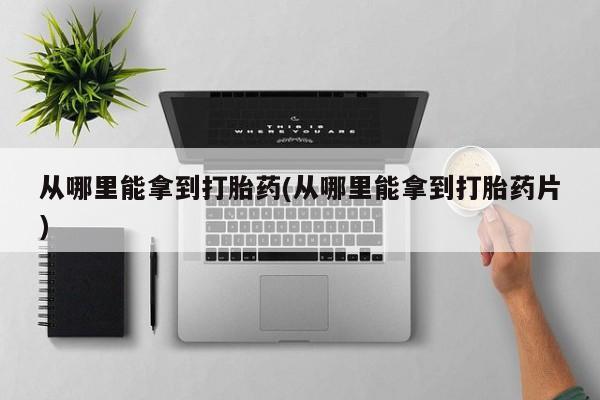 米非司酮片打胎药专卖微信从哪里能拿到打胎药(从哪里能拿到打胎药片)
