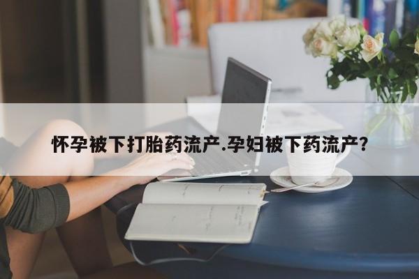 米非司酮片打胎药专卖微信怀孕被下打胎药流产.孕妇被下药流产？