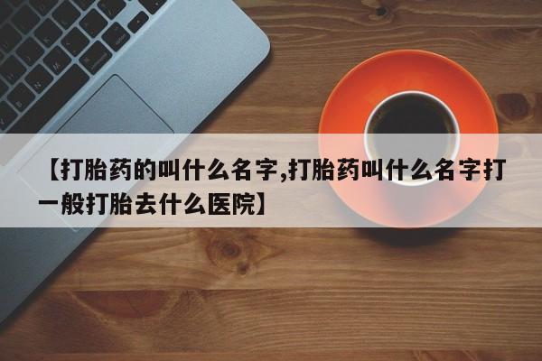 米非司酮片打胎药专卖微信【打胎药的叫什么名字,打胎药叫什么名字打一般打胎去什么医院】