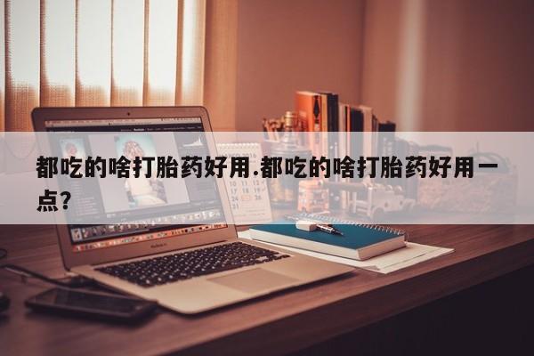 米非司酮片打胎药专卖微信都吃的啥打胎药好用.都吃的啥打胎药好用一点？