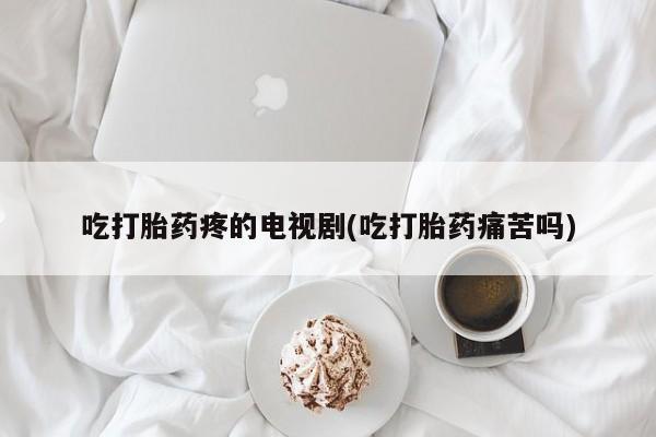 米非司酮片打胎药专卖微信吃打胎药疼的电视剧(吃打胎药痛苦吗)