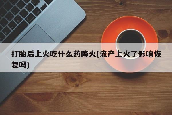 米非司酮片打胎药专卖微信打胎后上火吃什么药降火(流产上火了影响恢复吗)