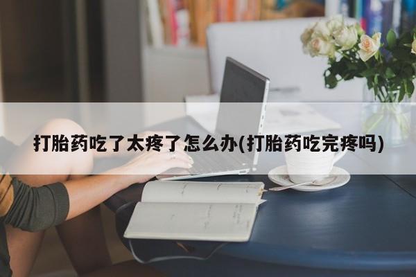 米非司酮片打胎药专卖微信打胎药吃了太疼了怎么办(打胎药吃完疼吗)