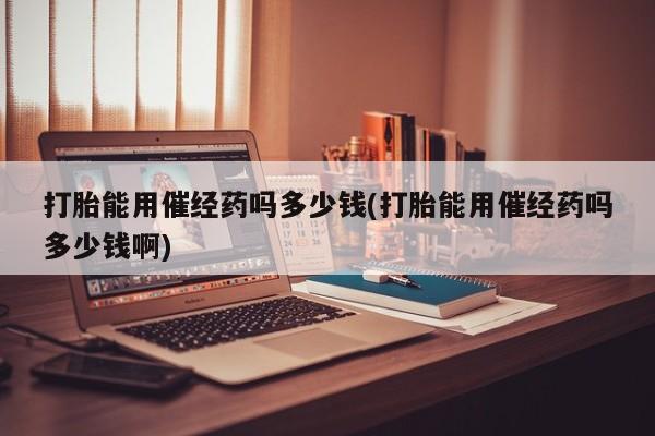 米非司酮片打胎药专卖微信打胎能用催经药吗多少钱(打胎能用催经药吗多少钱啊)