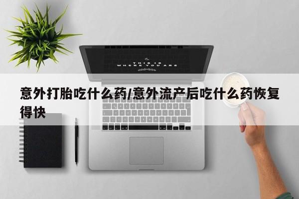 米非司酮片打胎药专卖微信意外打胎吃什么药/意外流产后吃什么药恢复得快