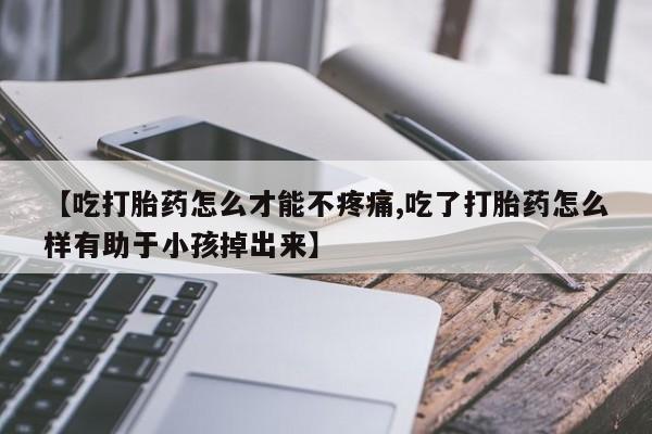 米非司酮片打胎药专卖微信【吃打胎药怎么才能不疼痛,吃了打胎药怎么样有助于小孩掉出来】
