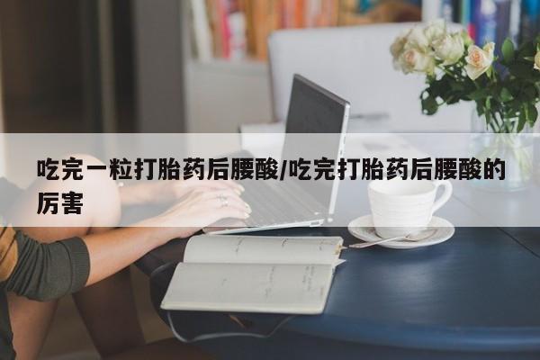 米非司酮片打胎药专卖微信吃完一粒打胎药后腰酸/吃完打胎药后腰酸的厉害