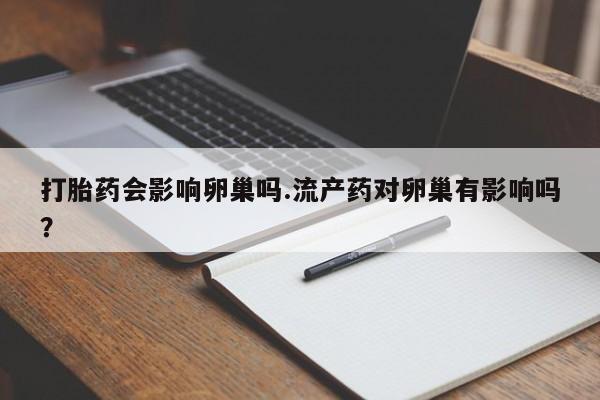 米非司酮片打胎药专卖微信打胎药会影响卵巢吗.流产药对卵巢有影响吗？