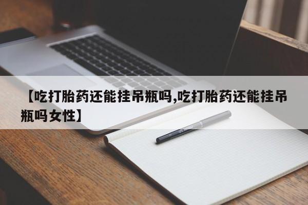 米非司酮片打胎药专卖微信【吃打胎药还能挂吊瓶吗,吃打胎药还能挂吊瓶吗女性】