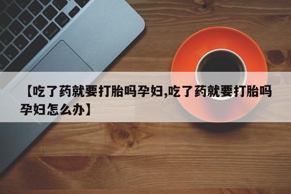 米非司酮片打胎药专卖微信【吃了药就要打胎吗孕妇,吃了药就要打胎吗孕妇怎么办】