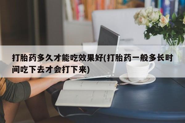 米非司酮片打胎药专卖微信打胎药多久才能吃效果好(打胎药一般多长时间吃下去才会打下来)