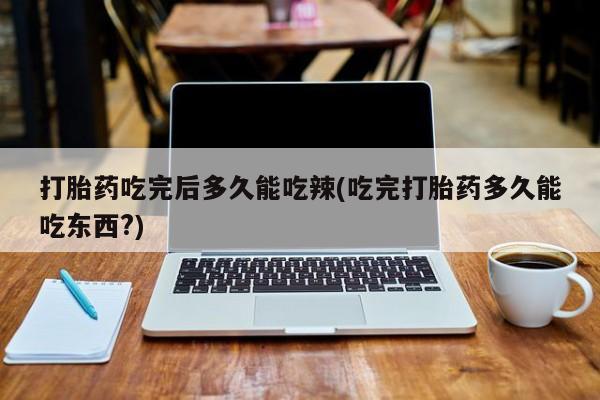 米非司酮片打胎药专卖微信打胎药吃完后多久能吃辣(吃完打胎药多久能吃东西?)