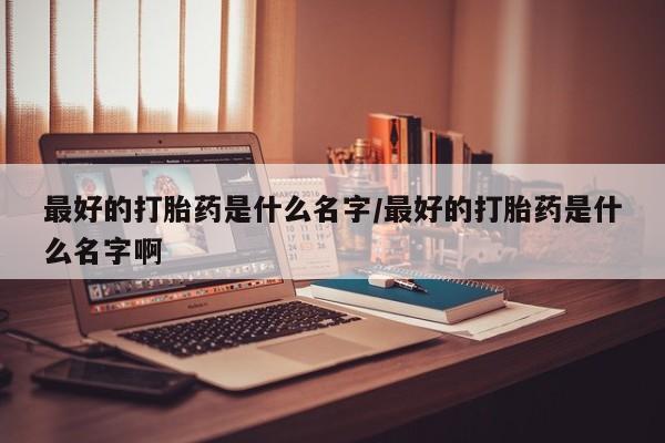 米非司酮片打胎药专卖微信最好的打胎药是什么名字/最好的打胎药是什么名字啊