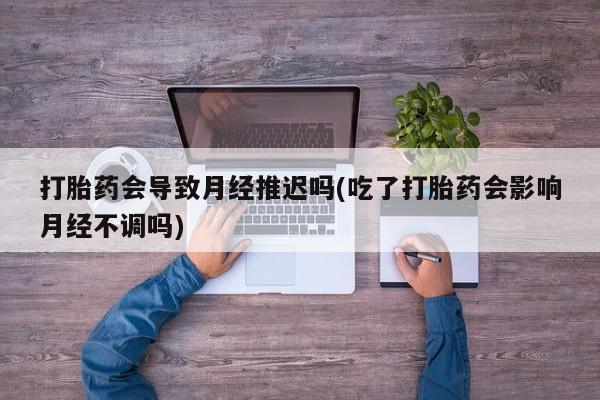 米非司酮片打胎药专卖微信打胎药会导致月经推迟吗(吃了打胎药会影响月经不调吗)