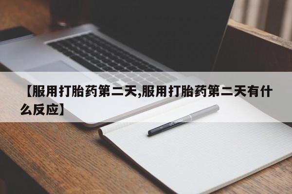 米非司酮片打胎药专卖微信【服用打胎药第二天,服用打胎药第二天有什么反应】