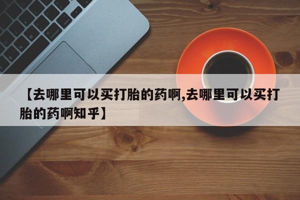 米非司酮片打胎药专卖微信【去哪里可以买打胎的药啊,去哪里可以买打胎的药啊知乎】