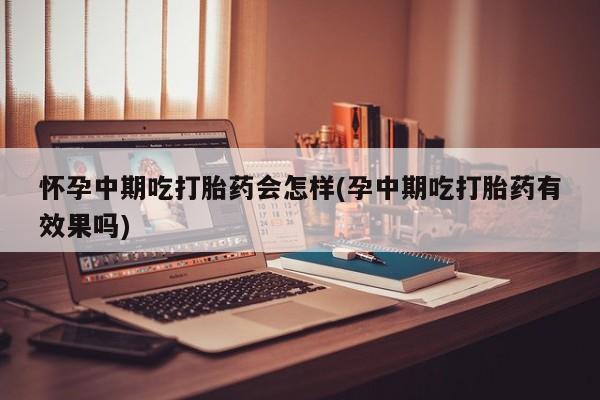 米非司酮片打胎药专卖微信怀孕中期吃打胎药会怎样(孕中期吃打胎药有效果吗)