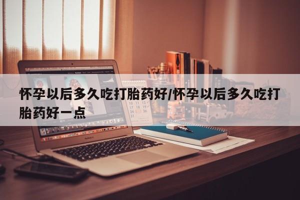 米非司酮片打胎药专卖微信怀孕以后多久吃打胎药好/怀孕以后多久吃打胎药好一点