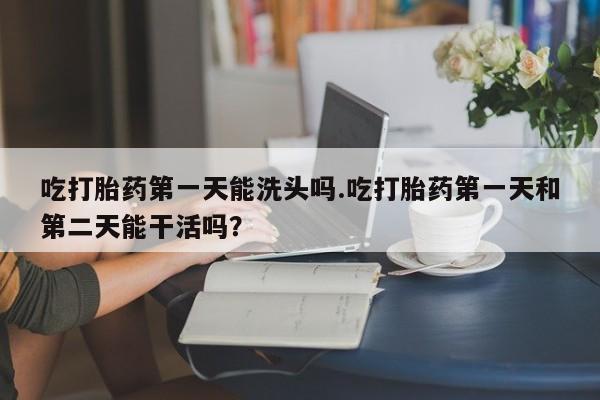 米非司酮片打胎药专卖微信吃打胎药第一天能洗头吗.吃打胎药第一天和第二天能干活吗？