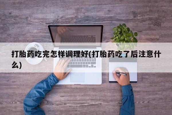 米非司酮片打胎药专卖微信打胎药吃完怎样调理好(打胎药吃了后注意什么)