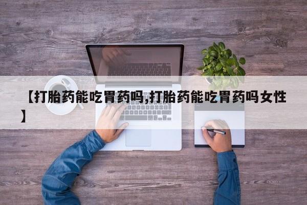 米非司酮片打胎药专卖微信【打胎药能吃胃药吗,打胎药能吃胃药吗女性】