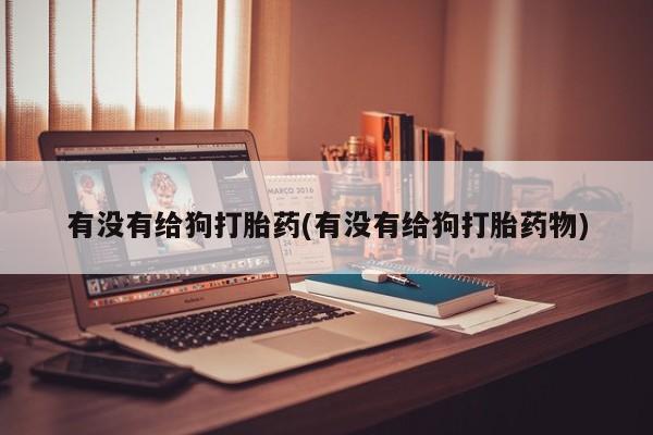 米非司酮片打胎药专卖微信有没有给狗打胎药(有没有给狗打胎药物)