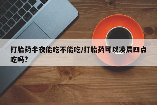米非司酮片打胎药专卖微信打胎药半夜能吃不能吃/打胎药可以凌晨四点吃吗?