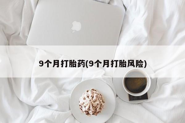 米非司酮片打胎药专卖微信9个月打胎药(9个月打胎风险)