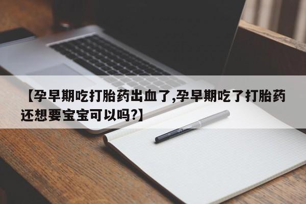 米非司酮片打胎药专卖微信【孕早期吃打胎药出血了,孕早期吃了打胎药还想要宝宝可以吗?】