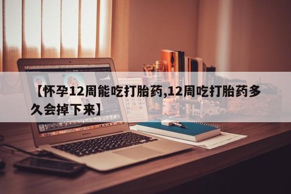 米非司酮片打胎药专卖微信【怀孕12周能吃打胎药,12周吃打胎药多久会掉下来】