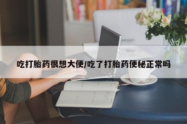 米非司酮片打胎药专卖微信吃打胎药很想大便/吃了打胎药便秘正常吗