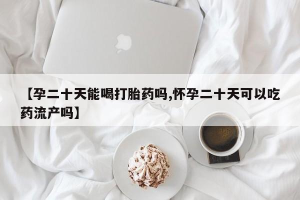 米非司酮片打胎药专卖微信【孕二十天能喝打胎药吗,怀孕二十天可以吃药流产吗】