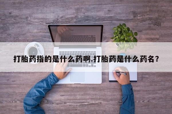 米非司酮片打胎药专卖微信打胎药指的是什么药啊.打胎药是什么药名？