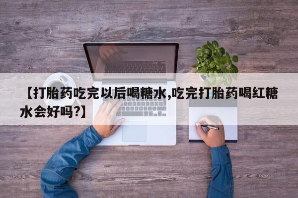米非司酮片打胎药专卖微信【打胎药吃完以后喝糖水,吃完打胎药喝红糖水会好吗?】