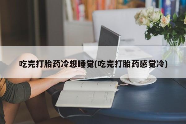 米非司酮片打胎药专卖微信吃完打胎药冷想睡觉(吃完打胎药感觉冷)