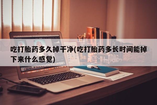 米非司酮片打胎药专卖微信吃打胎药多久掉干净(吃打胎药多长时间能掉下来什么感觉)