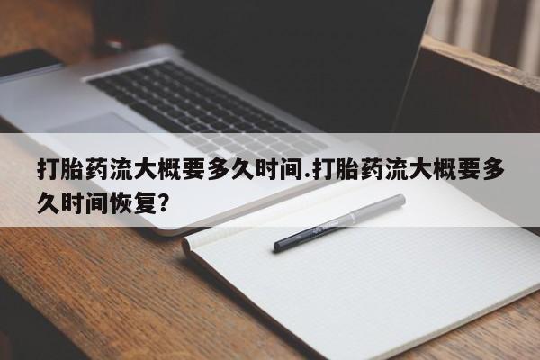 米非司酮片打胎药专卖微信打胎药流大概要多久时间.打胎药流大概要多久时间恢复？