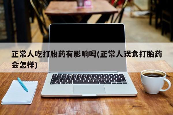 米非司酮片打胎药专卖微信正常人吃打胎药有影响吗(正常人误食打胎药会怎样)