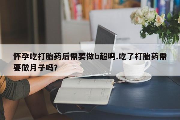 米非司酮片打胎药专卖微信怀孕吃打胎药后需要做b超吗.吃了打胎药需要做月子吗？