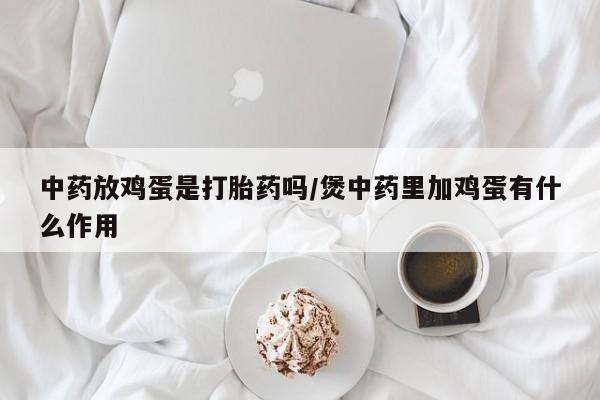 米非司酮片打胎药专卖微信中药放鸡蛋是打胎药吗/煲中药里加鸡蛋有什么作用
