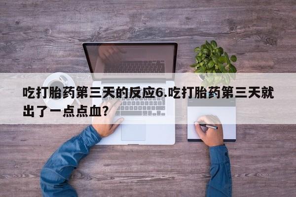米非司酮片打胎药专卖微信吃打胎药第三天的反应6.吃打胎药第三天就出了一点点血？