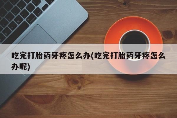 米非司酮片打胎药专卖微信吃完打胎药牙疼怎么办(吃完打胎药牙疼怎么办呢)