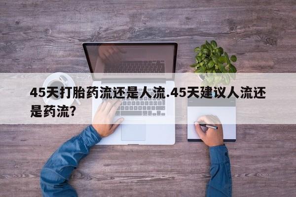 米非司酮片打胎药专卖微信45天打胎药流还是人流.45天建议人流还是药流？
