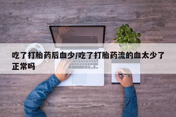 米非司酮片打胎药专卖微信吃了打胎药后血少/吃了打胎药流的血太少了正常吗