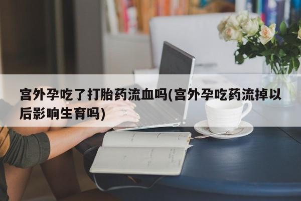 米非司酮片打胎药专卖微信宫外孕吃了打胎药流血吗(宫外孕吃药流掉以后影响生育吗)