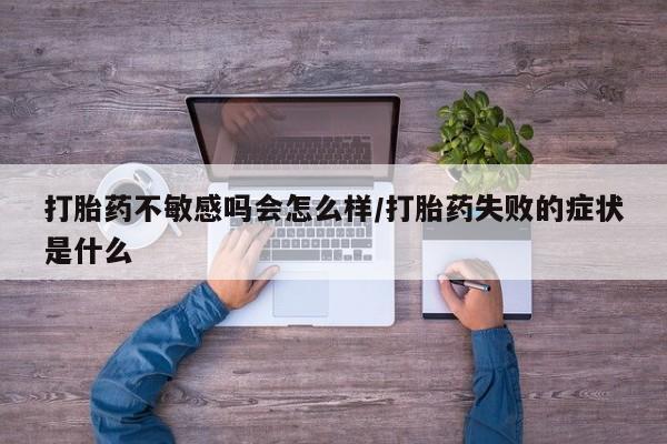 米非司酮片打胎药专卖微信打胎药不敏感吗会怎么样/打胎药失败的症状是什么