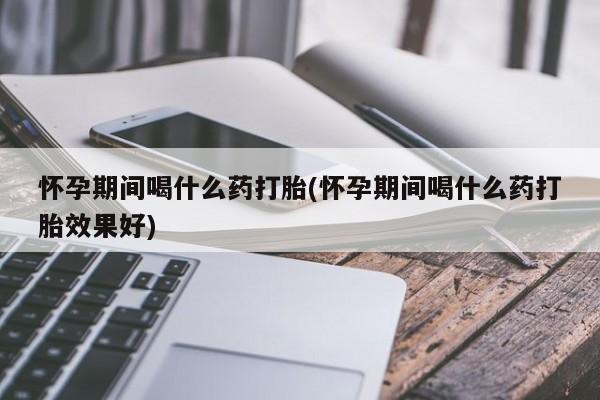 米非司酮片打胎药专卖微信怀孕期间喝什么药打胎(怀孕期间喝什么药打胎效果好)