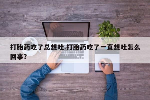 米非司酮片打胎药专卖微信打胎药吃了总想吐.打胎药吃了一直想吐怎么回事？
