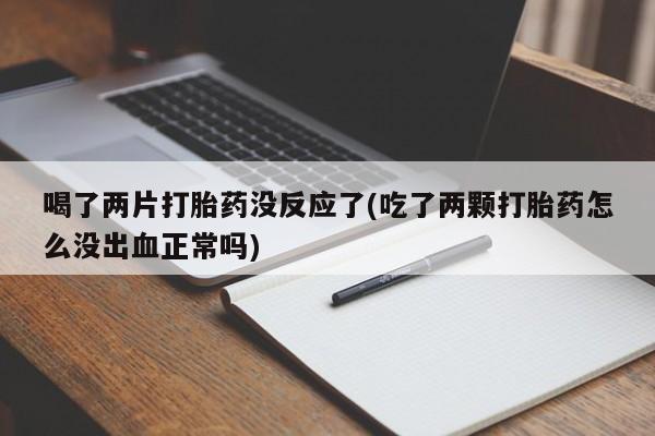 米非司酮片打胎药专卖微信喝了两片打胎药没反应了(吃了两颗打胎药怎么没出血正常吗)
