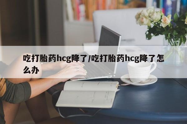 米非司酮片打胎药专卖微信吃打胎药hcg降了/吃打胎药hcg降了怎么办